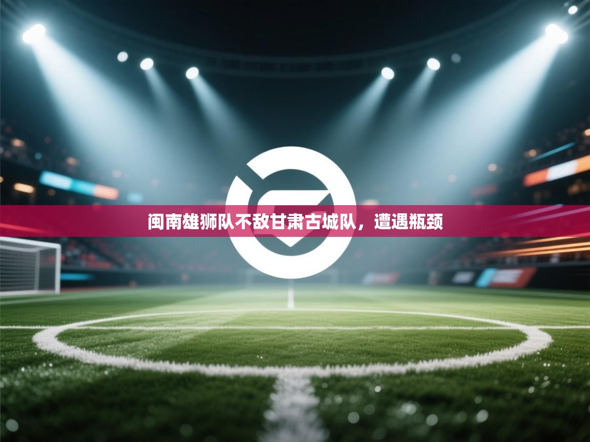 闽南雄狮队不敌甘肃古城队，遭遇瓶颈