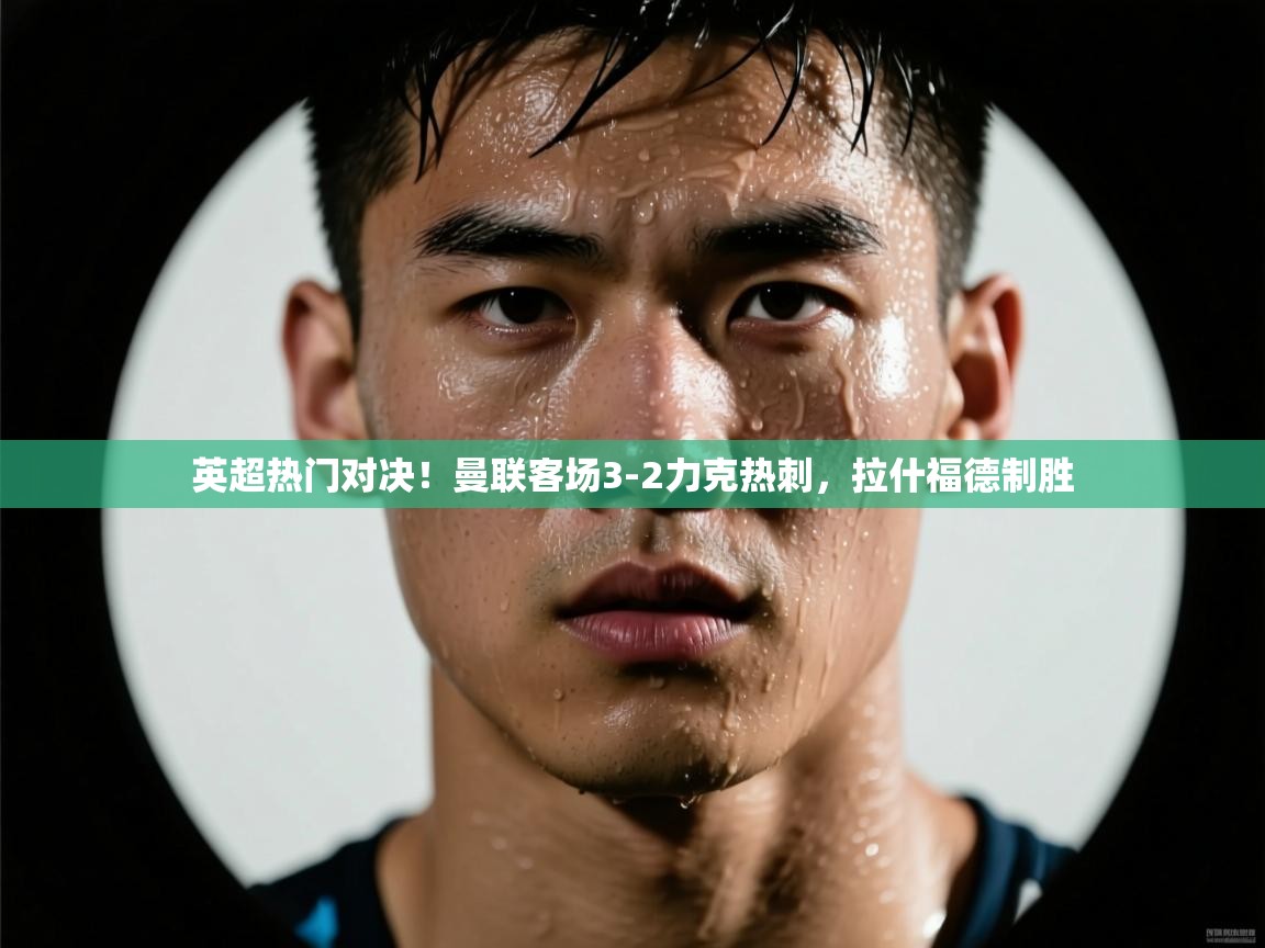 英超热门对决！曼联客场3-2力克热刺，拉什福德制胜  第2张